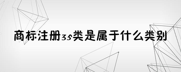 為何35類商標(biāo)必不可少？35類商標(biāo)的重要性