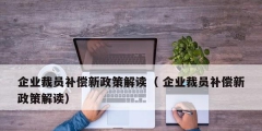 企業(yè)裁員補(bǔ)償新政策解讀（ 企業(yè)裁員補(bǔ)償新政策解讀）