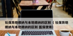 社保異地繳納與本地繳納的區(qū)別（ 社保異地繳納與本地繳納的區(qū)別 醫(yī)保使用）