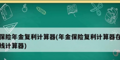 保險(xiǎn)年金復(fù)利計(jì)算器(年金保險(xiǎn)復(fù)利計(jì)算器在線計(jì)算器)