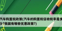 汽車購(gòu)置稅政策(汽車的購(gòu)置稅征收稅率是多少?我國(guó)有哪些優(yōu)惠政策?)