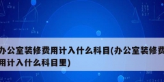 辦公室裝修費用計入什么科目(辦公室裝修費用計入什么科目里)