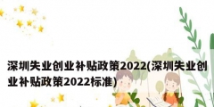 深圳失業(yè)創(chuàng)業(yè)補貼政策2022(深圳失業(yè)創(chuàng)業(yè)補貼政策2022標準)