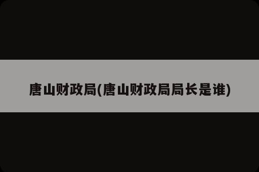 唐山財政局(唐山財政局局長是誰)