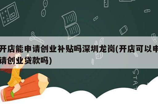 開店能申請創(chuàng)業(yè)補貼嗎深圳龍崗(開店可以申請創(chuàng)業(yè)貸款嗎)