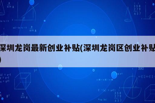 深圳龍崗最新創(chuàng)業(yè)補貼(深圳龍崗區(qū)創(chuàng)業(yè)補貼)