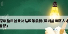 深圳鹽田創(chuàng)業(yè)補貼政策最新(深圳鹽田區(qū)人才補貼)