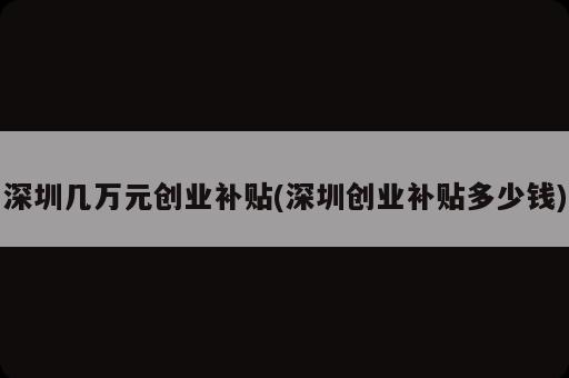 深圳幾萬(wàn)元?jiǎng)?chuàng)業(yè)補(bǔ)貼(深圳創(chuàng)業(yè)補(bǔ)貼多少錢)