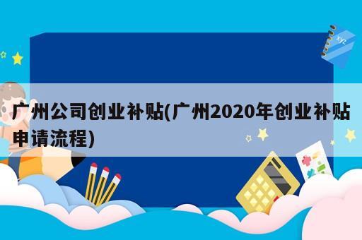 廣州公司創(chuàng)業(yè)補貼(廣州2020年創(chuàng)業(yè)補貼申請流程)