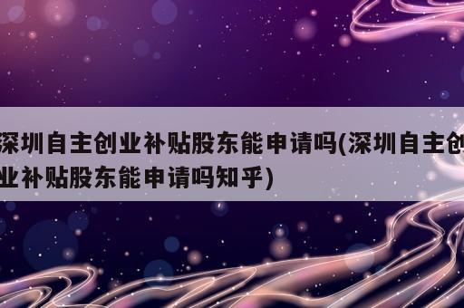 深圳自主創(chuàng)業(yè)補貼股東能申請嗎(深圳自主創(chuàng)業(yè)補貼股東能申請嗎知乎)