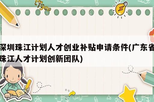 深圳珠江計(jì)劃人才創(chuàng)業(yè)補(bǔ)貼申請(qǐng)條件(廣東省珠江人才計(jì)劃創(chuàng)新團(tuán)隊(duì))