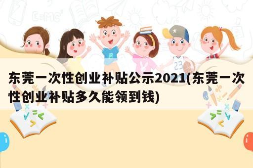 東莞一次性創(chuàng)業(yè)補(bǔ)貼公示2021(東莞一次性創(chuàng)業(yè)補(bǔ)貼多久能領(lǐng)到錢)