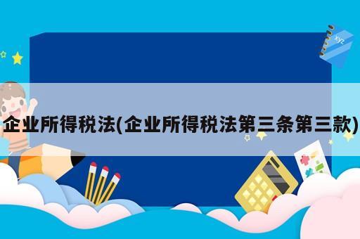 企業(yè)所得稅法(企業(yè)所得稅法第三條第三款)