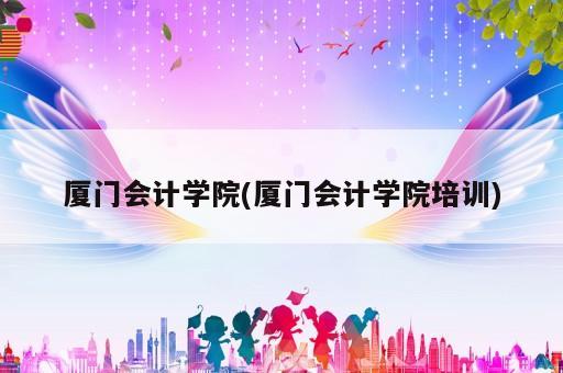 廈門會(huì)計(jì)學(xué)院(廈門會(huì)計(jì)學(xué)院培訓(xùn))