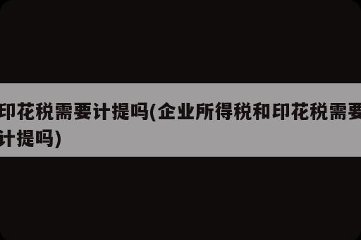 印花稅需要計(jì)提嗎(企業(yè)所得稅和印花稅需要計(jì)提嗎)