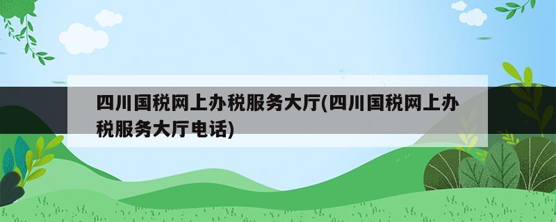 四川國(guó)稅網(wǎng)上辦稅服務(wù)大廳(四川國(guó)稅網(wǎng)上辦稅服務(wù)大廳電話)