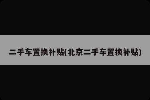 二手車置換補(bǔ)貼(北京二手車置換補(bǔ)貼)