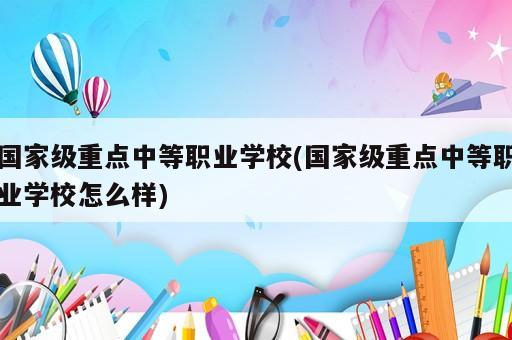 國家級重點中等職業(yè)學校(國家級重點中等職業(yè)學校怎么樣)