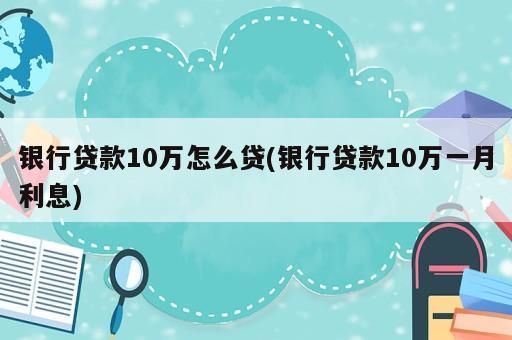 銀行貸款10萬怎么貸(銀行貸款10萬一月利息)