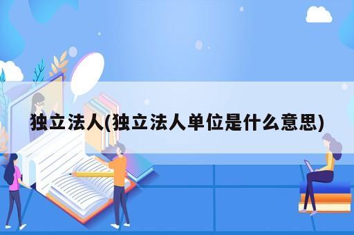 獨立法人(獨立法人單位是什么意思)