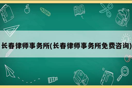 長(zhǎng)春律師事務(wù)所(長(zhǎng)春律師事務(wù)所免費(fèi)咨詢)