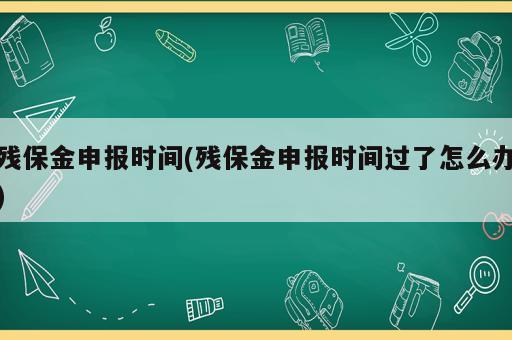 殘保金申報(bào)時(shí)間(殘保金申報(bào)時(shí)間過了怎么辦)