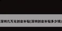 深圳幾萬元?jiǎng)?chuàng)業(yè)補(bǔ)貼(深圳創(chuàng)業(yè)補(bǔ)貼多少錢)