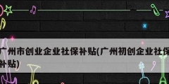 廣州市創(chuàng)業(yè)企業(yè)社保補貼(廣州初創(chuàng)企業(yè)社保補貼)