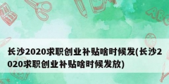 長沙2020求職創(chuàng)業(yè)補(bǔ)貼啥時候發(fā)(長沙2020求職創(chuàng)業(yè)補(bǔ)貼啥時候發(fā)放)