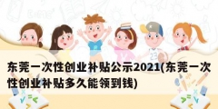 東莞一次性創(chuàng)業(yè)補(bǔ)貼公示2021(東莞一次性創(chuàng)業(yè)補(bǔ)貼多久能領(lǐng)到錢)