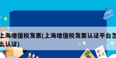 上海增值稅發(fā)票(上海增值稅發(fā)票認(rèn)證平臺(tái)怎么認(rèn)證)