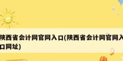 陜西省會計網(wǎng)官網(wǎng)入口(陜西省會計網(wǎng)官網(wǎng)入口網(wǎng)址)