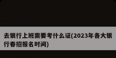 去銀行上班需要考什么證(2023年各大銀行春招報(bào)名時(shí)間)