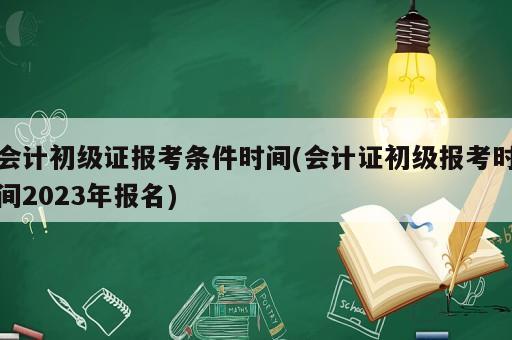 會計初級證報考條件時間(會計證初級報考時間2023年報名)