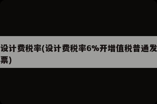 設(shè)計費稅率(設(shè)計費稅率6%開增值稅普通發(fā)票)