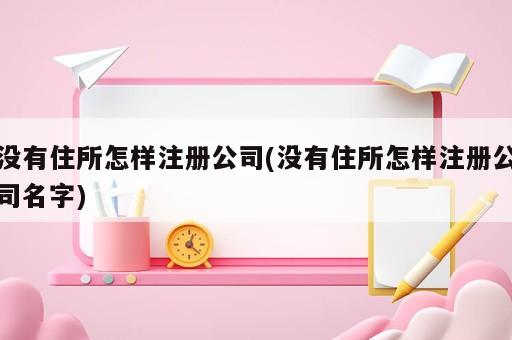 沒有住所怎樣注冊公司(沒有住所怎樣注冊公司名字)