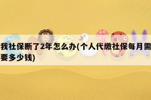 我社保斷了2年怎么辦(個人代繳社保每月需要多少錢)