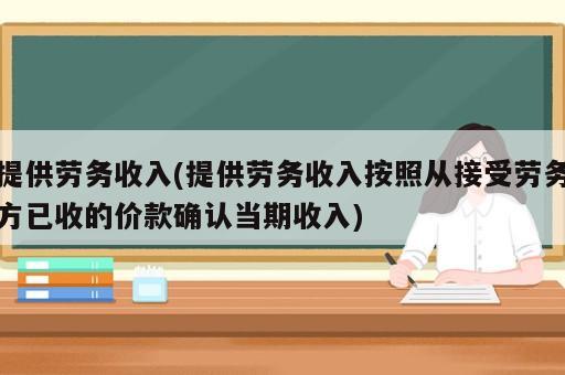 提供勞務(wù)收入(提供勞務(wù)收入按照從接受勞務(wù)方已收的價(jià)款確認(rèn)當(dāng)期收入)