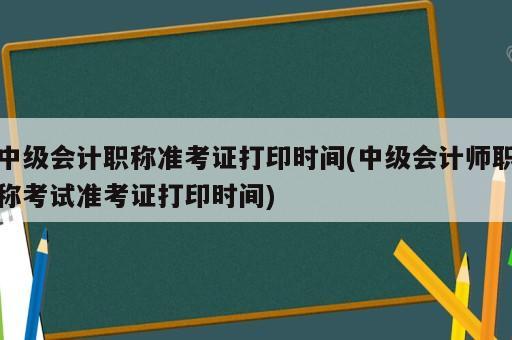 中級(jí)會(huì)計(jì)職稱準(zhǔn)考證打印時(shí)間(中級(jí)會(huì)計(jì)師職稱考試準(zhǔn)考證打印時(shí)間)