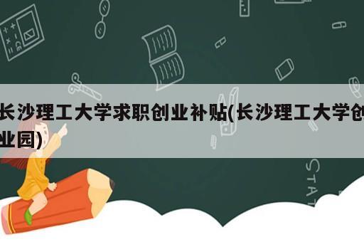 長沙理工大學求職創(chuàng)業(yè)補貼(長沙理工大學創(chuàng)業(yè)園)