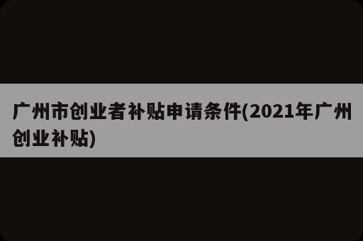 廣州市創(chuàng)業(yè)者補貼申請條件(2021年廣州創(chuàng)業(yè)補貼)