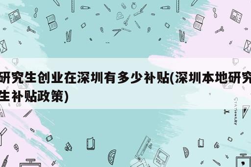 研究生創(chuàng)業(yè)在深圳有多少補(bǔ)貼(深圳本地研究生補(bǔ)貼政策)