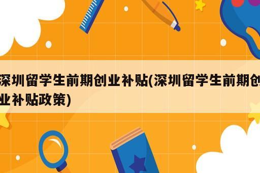 深圳留學(xué)生前期創(chuàng)業(yè)補(bǔ)貼(深圳留學(xué)生前期創(chuàng)業(yè)補(bǔ)貼政策)