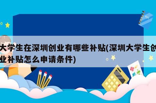 大學(xué)生在深圳創(chuàng)業(yè)有哪些補(bǔ)貼(深圳大學(xué)生創(chuàng)業(yè)補(bǔ)貼怎么申請(qǐng)條件)