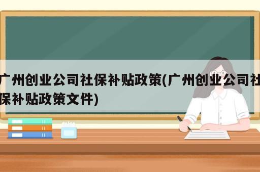 廣州創(chuàng)業(yè)公司社保補貼政策(廣州創(chuàng)業(yè)公司社保補貼政策文件)