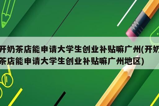 開奶茶店能申請大學(xué)生創(chuàng)業(yè)補貼嘛廣州(開奶茶店能申請大學(xué)生創(chuàng)業(yè)補貼嘛廣州地區(qū))