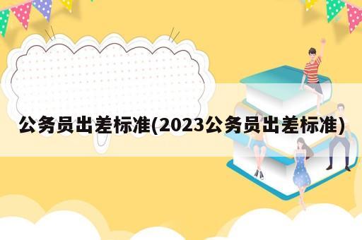 公務員出差標準(2023公務員出差標準)