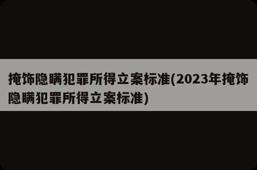 掩飾隱瞞犯罪所得立案標準(2023年掩飾隱瞞犯罪所得立案標準)