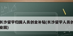 長沙留學歸國人員創(chuàng)業(yè)補貼(長沙留學人員創(chuàng)業(yè)園)