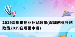 2019深圳市創(chuàng)業(yè)補貼政策(深圳創(chuàng)業(yè)補貼政策2019在哪里申請)